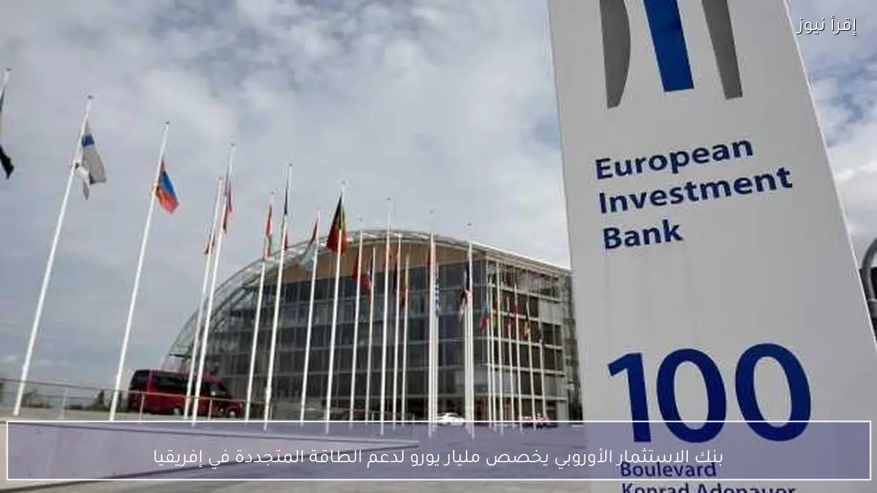 بنك الاستثمار الأوروبي يخصص مليار يورو لدعم الطاقة المتجددة في إفريقيا