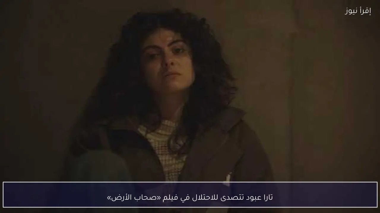 تارا عبود تتصدى للاحتلال في فيلم «صحاب الأرض»