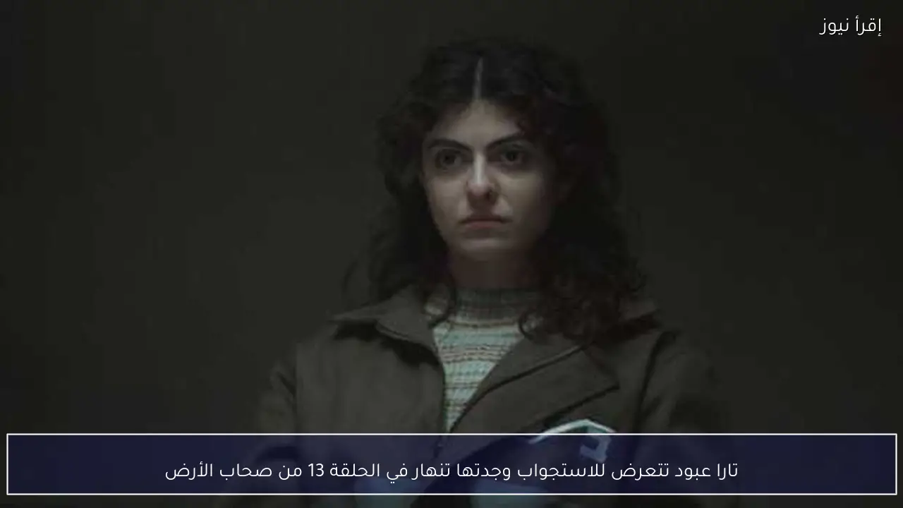 تارا عبود تتعرض للاستجواب وجدتها تنهار في الحلقة 13 من صحاب الأرض