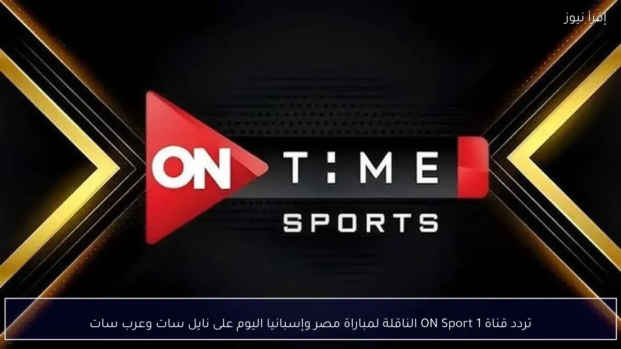 تردد قناة ON Sport 1 الناقلة لمباراة مصر وإسبانيا اليوم على نايل سات وعرب سات