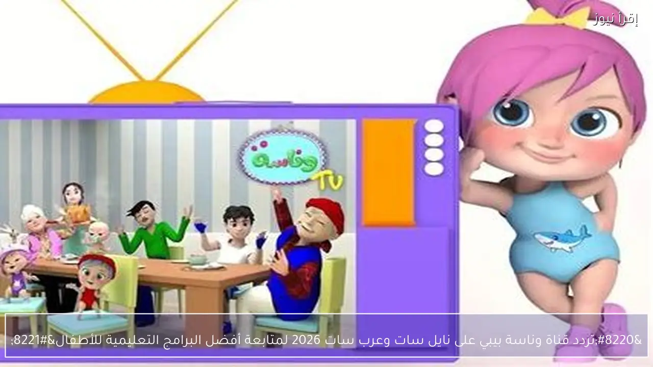 تردد قناة وناسة بيبي على نايل سات وعرب سات 2026 لمتابعة أفضل البرامج التعليمية للأطفال