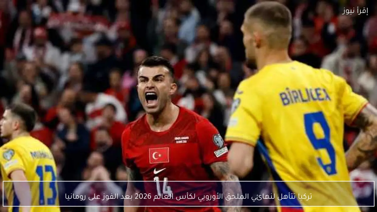 تركيا تتأهل لنهائي الملحق الأوروبي لكأس العالم 2026 بعد الفوز على رومانيا