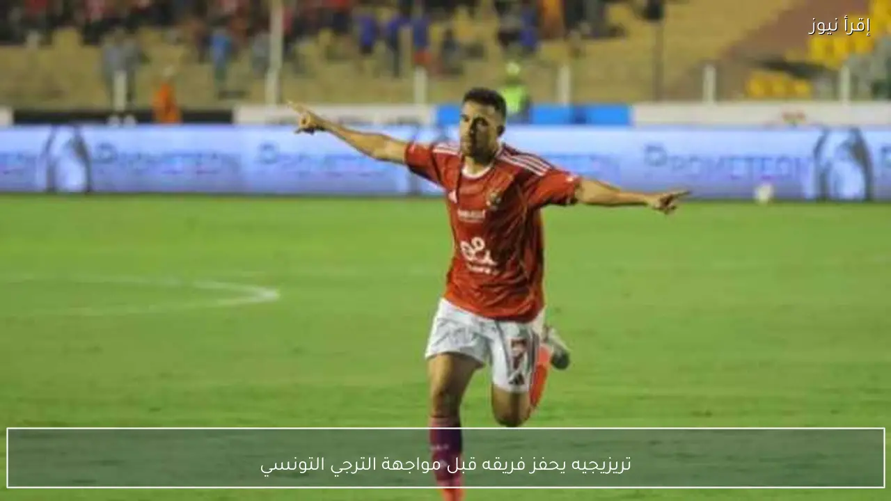 تريزيجيه يحفز فريقه قبل مواجهة الترجي التونسي