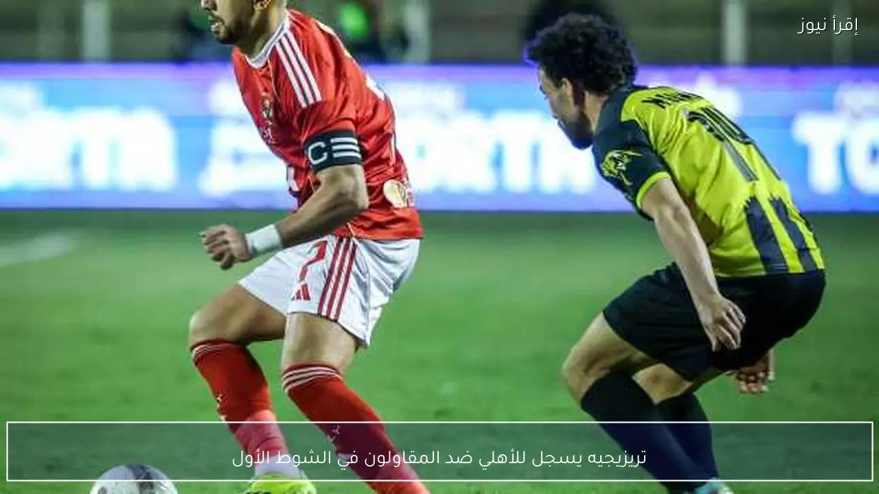 تريزيجيه يسجل للأهلي ضد المقاولون في الشوط الأول