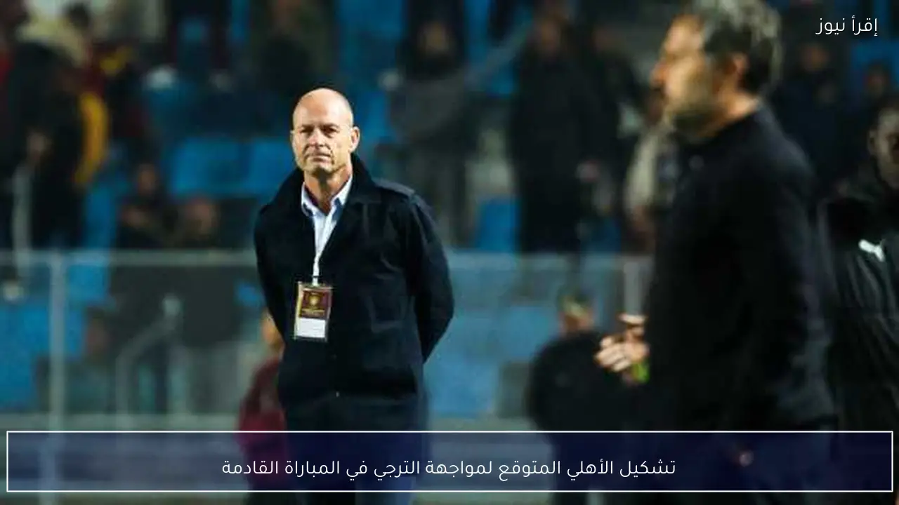 تشكيل الأهلي المتوقع لمواجهة الترجي في المباراة القادمة