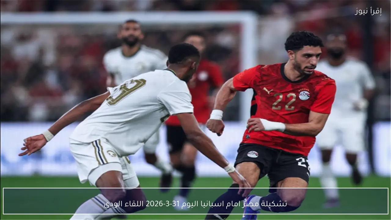 تشكيلة مصر امام اسبانيا اليوم 31-3-2026 اللقاء الودي