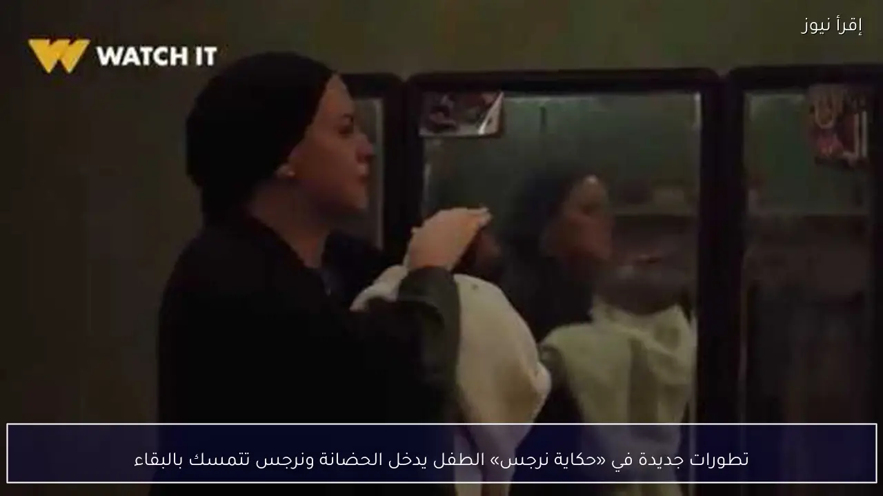 تطورات جديدة في «حكاية نرجس» الطفل يدخل الحضانة ونرجس تتمسك بالبقاء