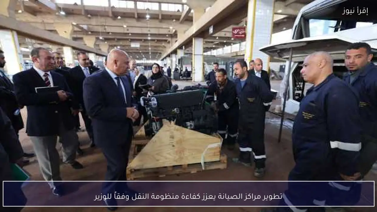 تطوير مراكز الصيانة يعزز كفاءة منظومة النقل وفقاً للوزير