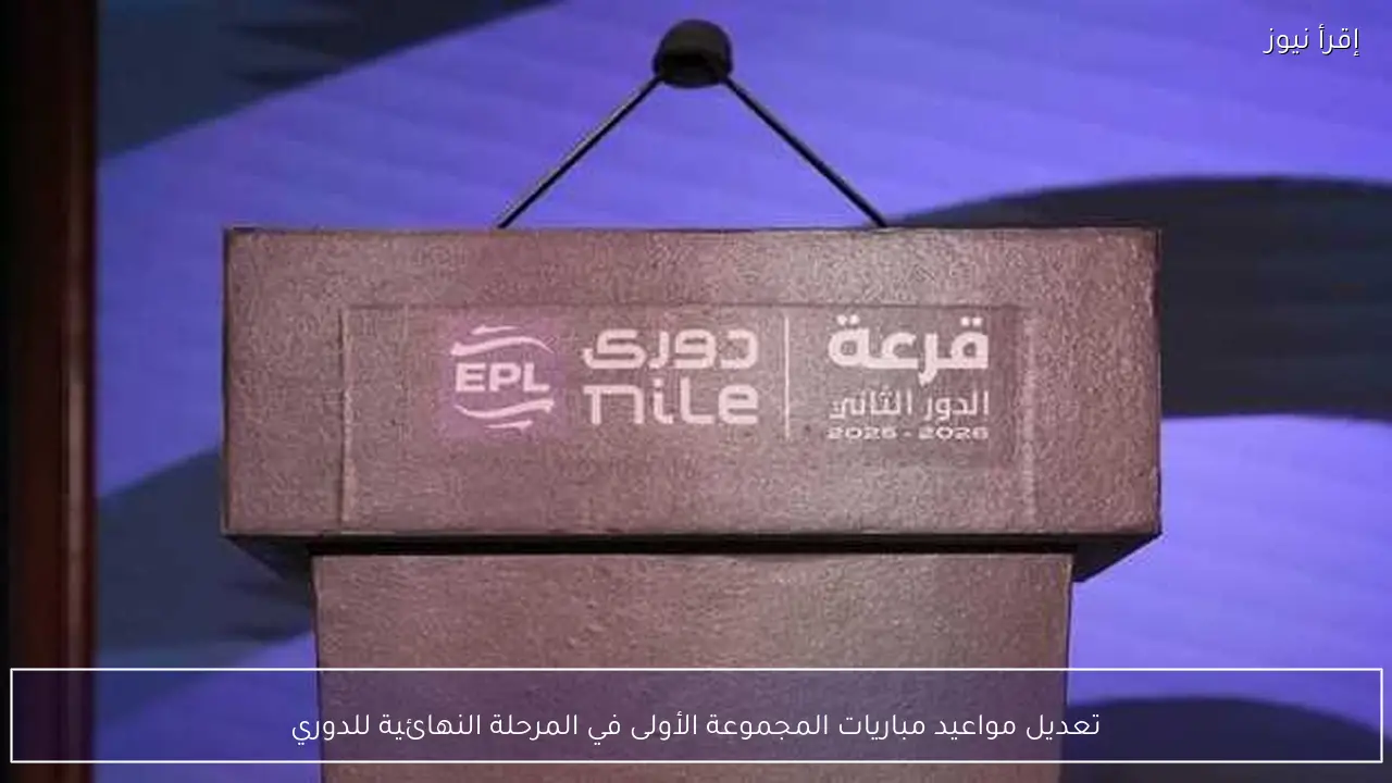 تعديل مواعيد مباريات المجموعة الأولى في المرحلة النهائية للدوري