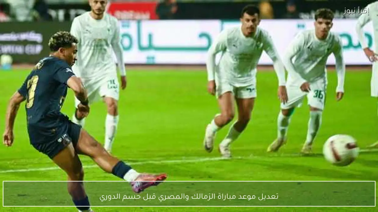تعديل موعد مباراة الزمالك والمصري قبل حسم الدوري