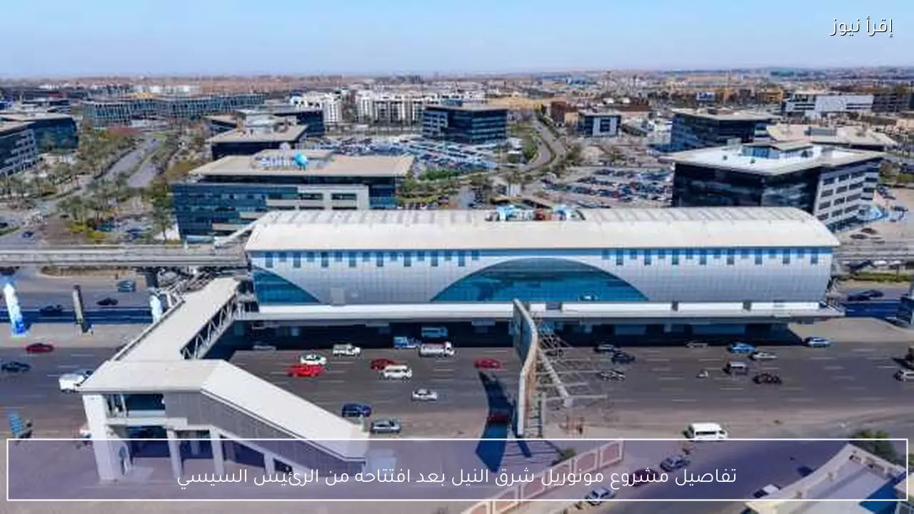 تفاصيل مشروع مونوريل شرق النيل بعد افتتاحه من الرئيس السيسي