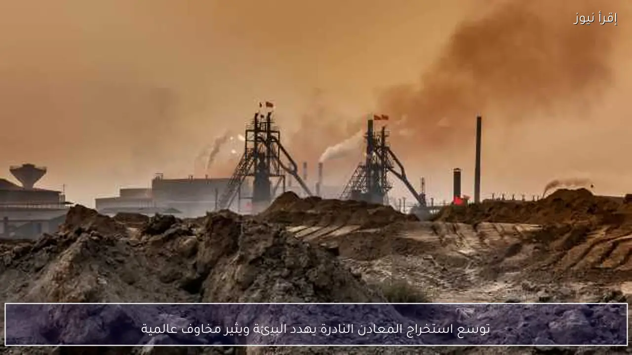توسع استخراج المعادن النادرة يهدد البيئة ويثير مخاوف عالمية