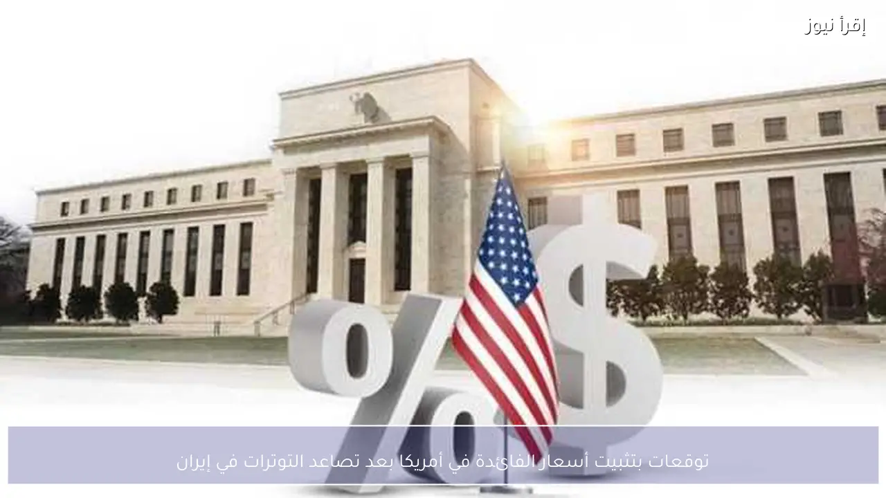 توقعات بتثبيت أسعار الفائدة في أمريكا بعد تصاعد التوترات في إيران