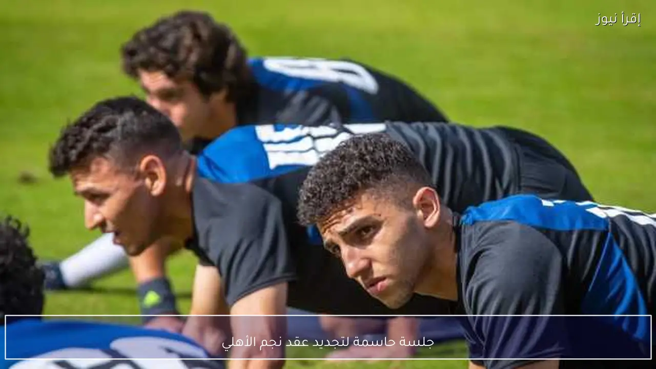 جلسة حاسمة لتجديد عقد نجم الأهلي