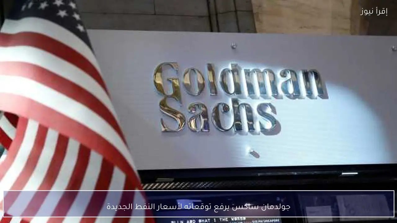 جولدمان ساكس يرفع توقعاته لأسعار النفط الجديدة