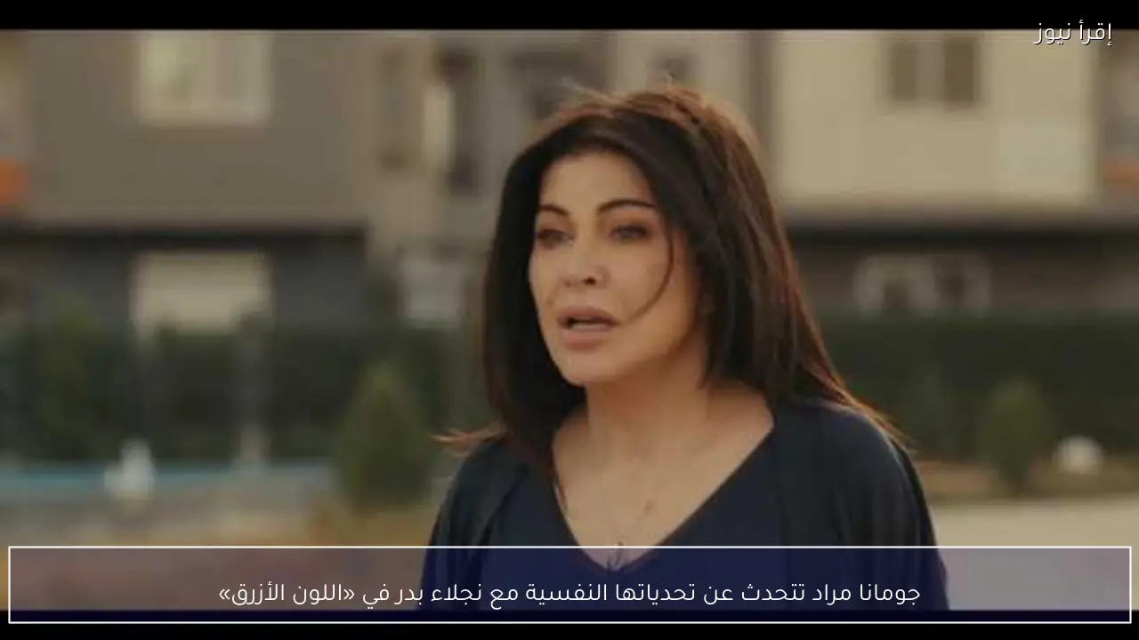 جومانا مراد تتحدث عن تحدياتها النفسية مع نجلاء بدر في «اللون الأزرق»