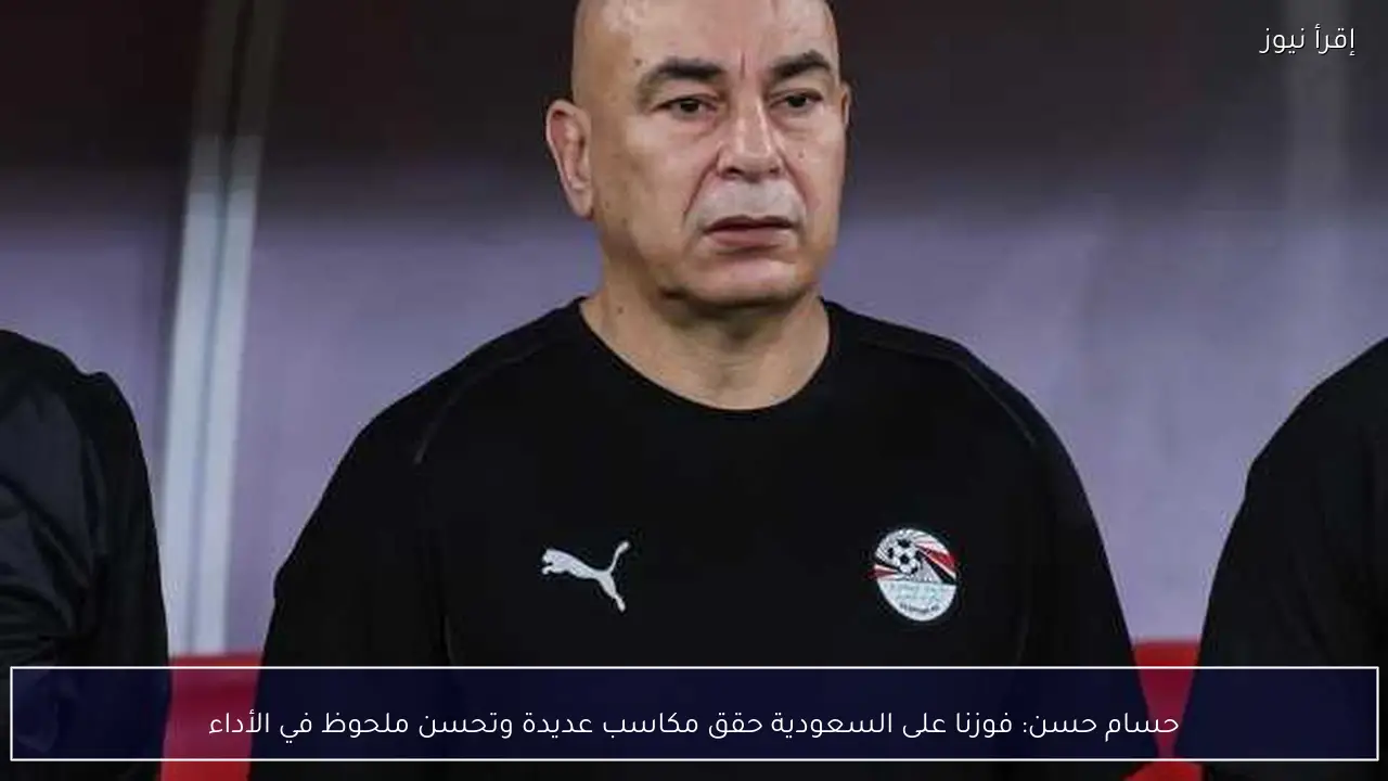 حسام حسن: فوزنا على السعودية حقق مكاسب عديدة وتحسن ملحوظ في الأداء