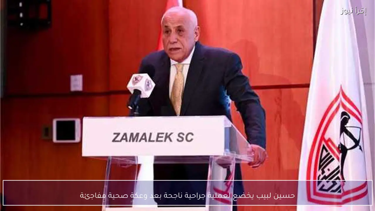 حسين لبيب يخضع لعملية جراحية ناجحة بعد وعكة صحية مفاجئة
