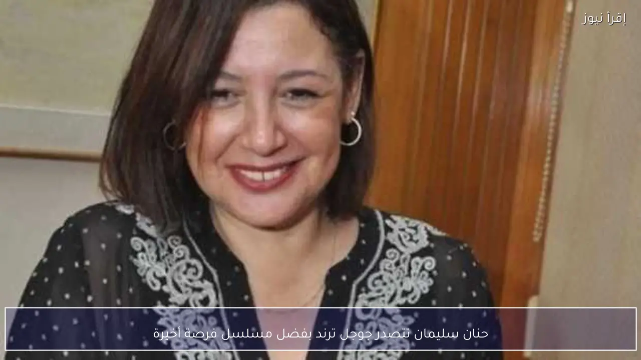 حنان سليمان تتصدر جوجل ترند بفضل مسلسل فرصة أخيرة