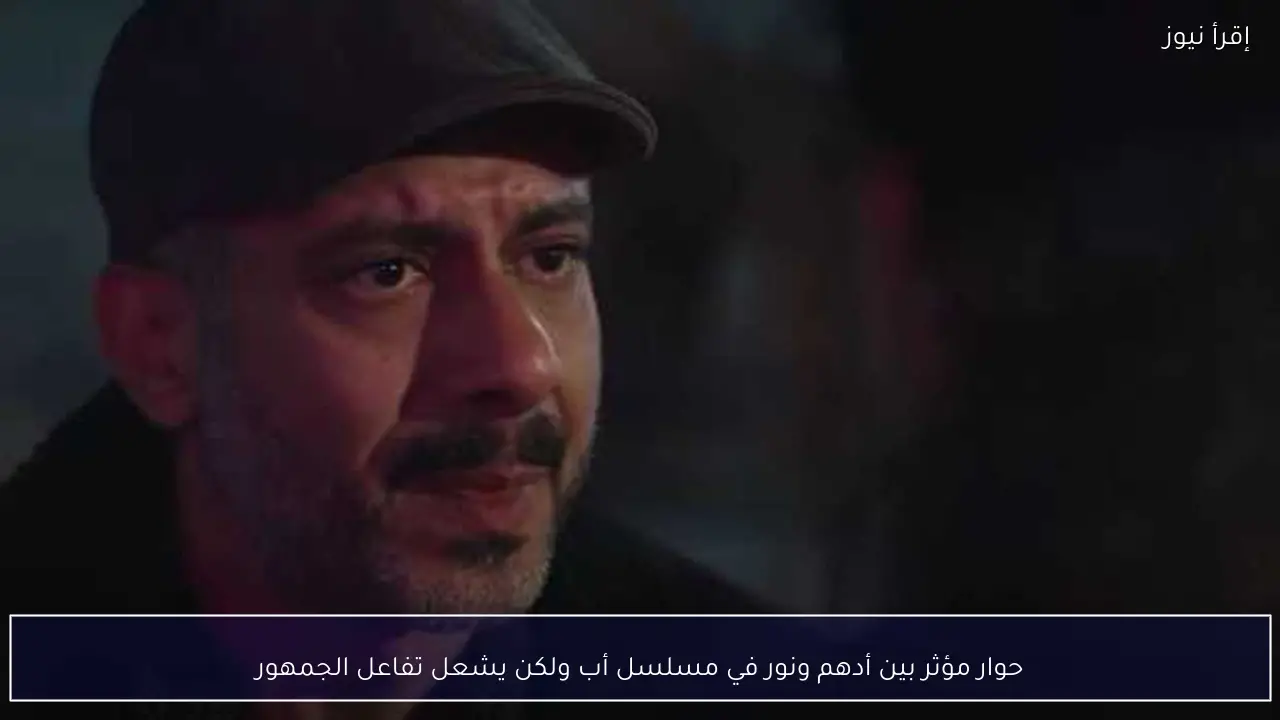 حوار مؤثر بين أدهم ونور في مسلسل أب ولكن يشعل تفاعل الجمهور