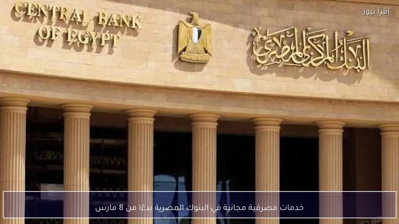 خدمات مصرفية مجانية في البنوك المصرية بدءًا من 8 مارس