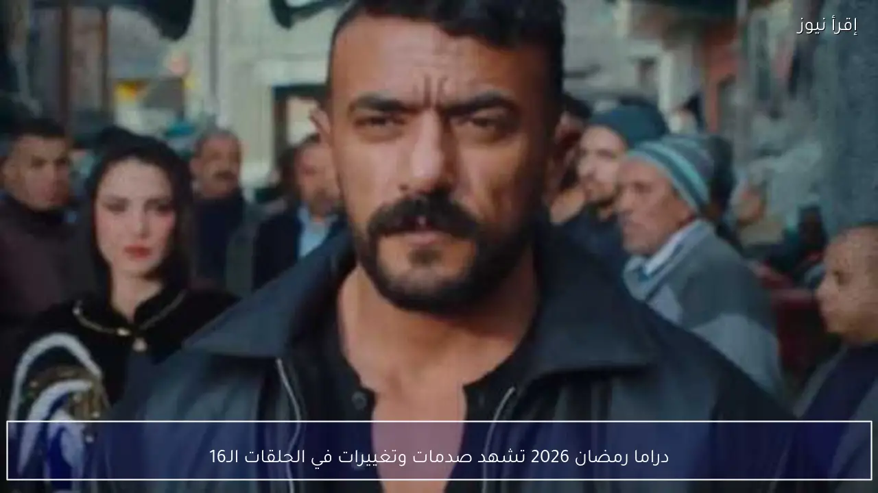 دراما رمضان 2026 تشهد صدمات وتغييرات في الحلقات الـ16