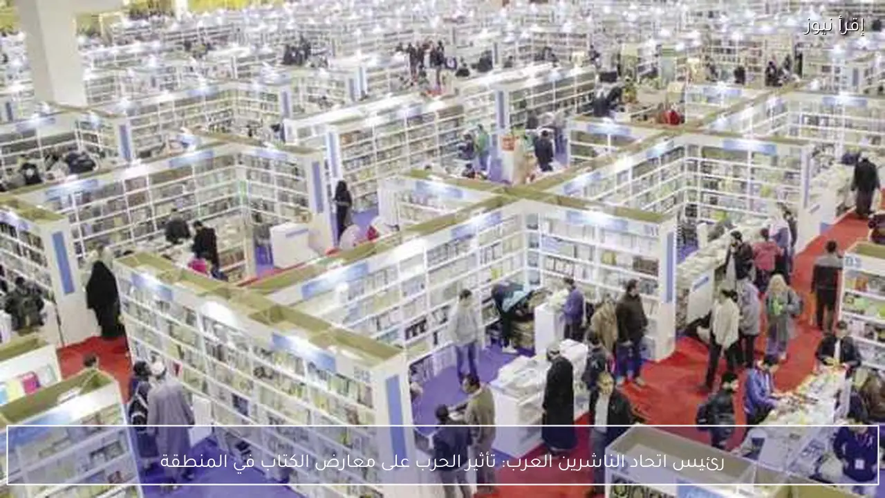 رئيس اتحاد الناشرين العرب: تأثير الحرب على معارض الكتاب في المنطقة