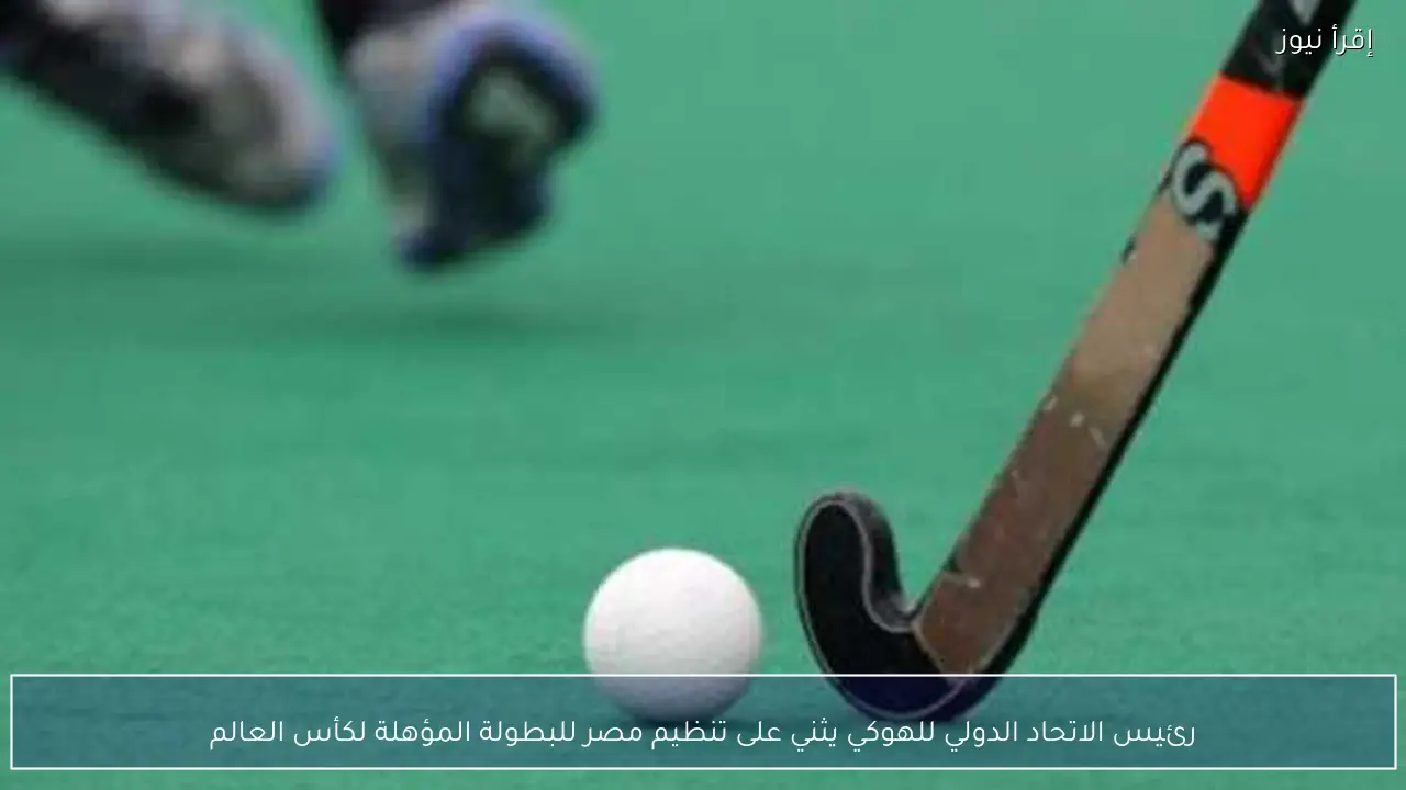 رئيس الاتحاد الدولي للهوكي يثني على تنظيم مصر للبطولة المؤهلة لكأس العالم
