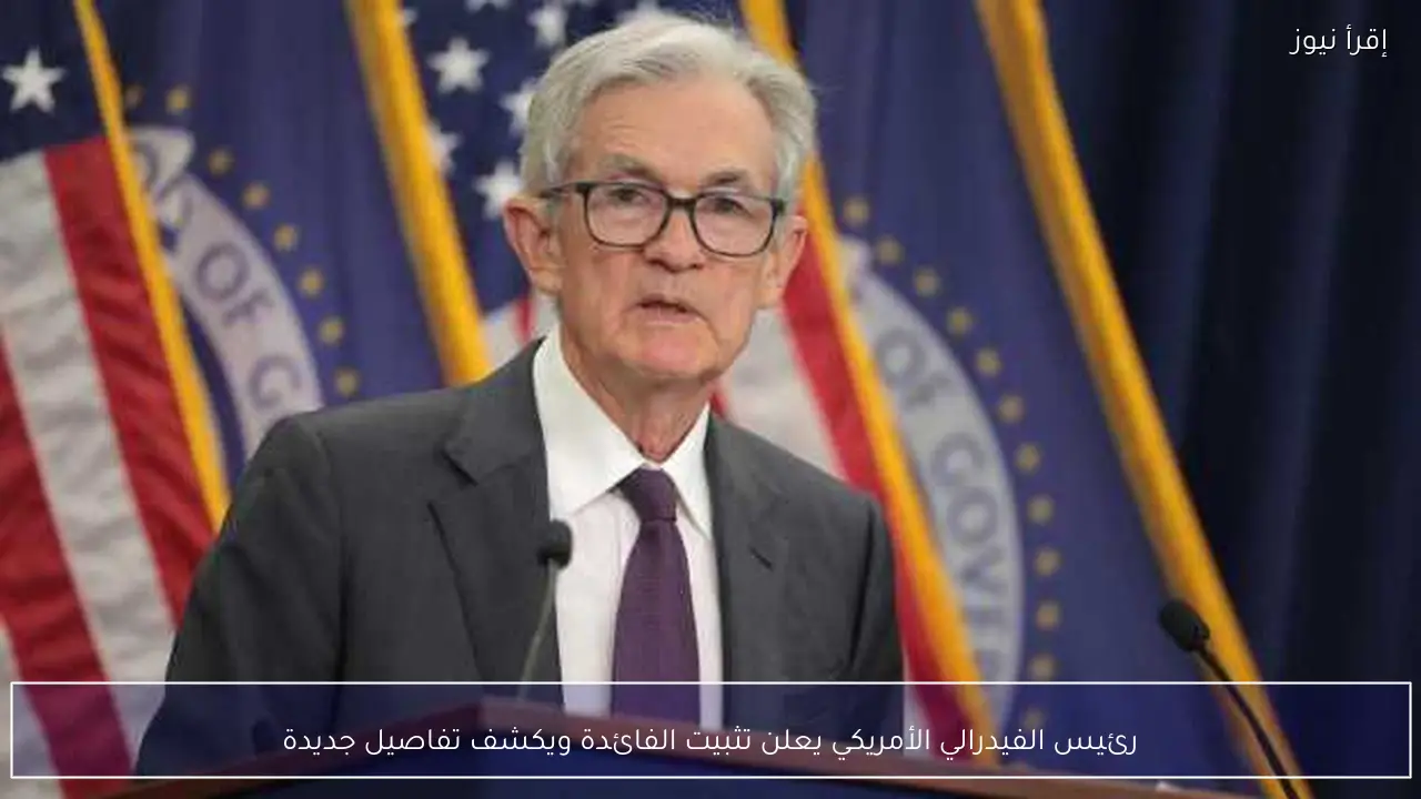 رئيس الفيدرالي الأمريكي يعلن تثبيت الفائدة ويكشف تفاصيل جديدة
