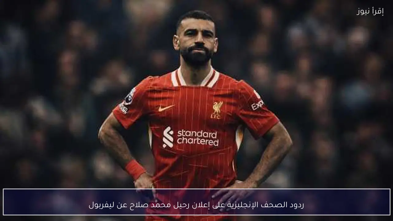 ردود الصحف الإنجليزية على إعلان رحيل محمد صلاح عن ليفربول