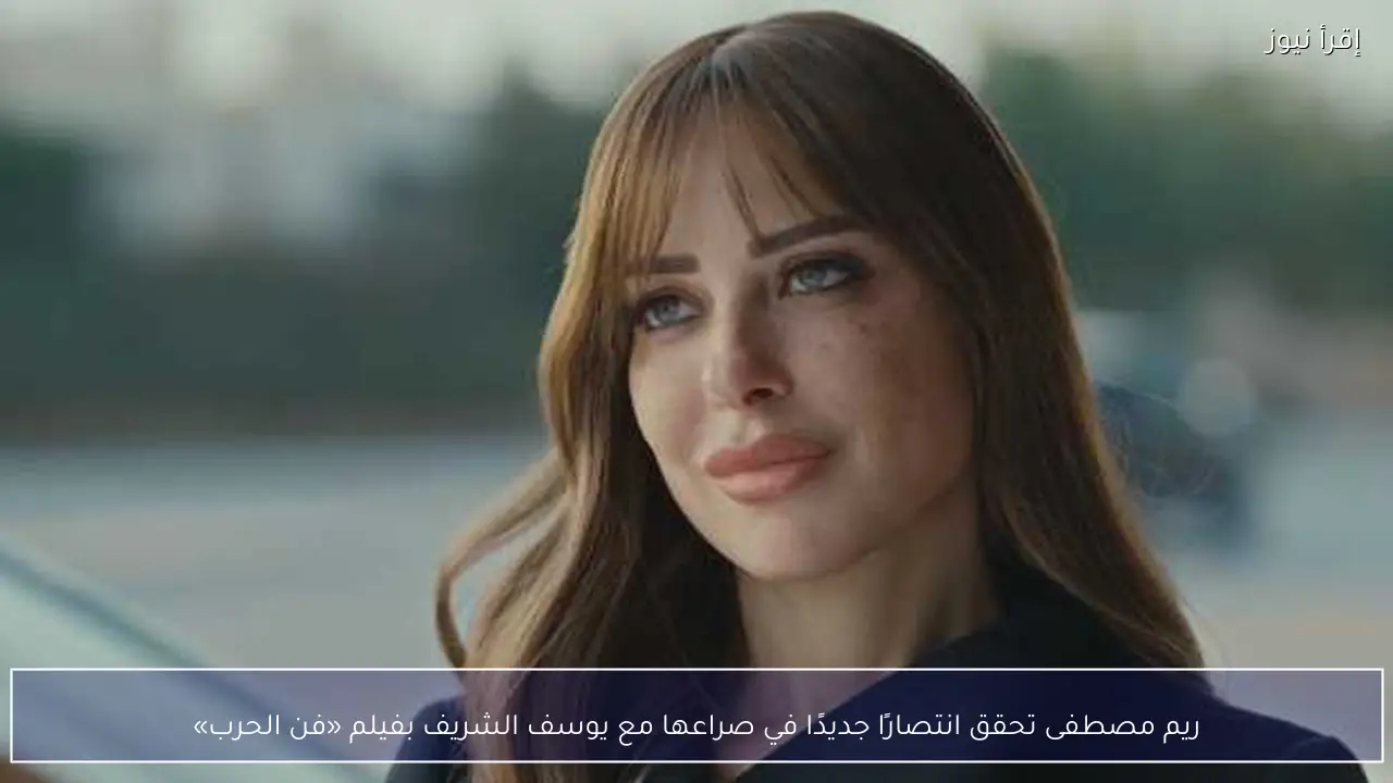 ريم مصطفى تحقق انتصارًا جديدًا في صراعها مع يوسف الشريف بفيلم «فن الحرب»