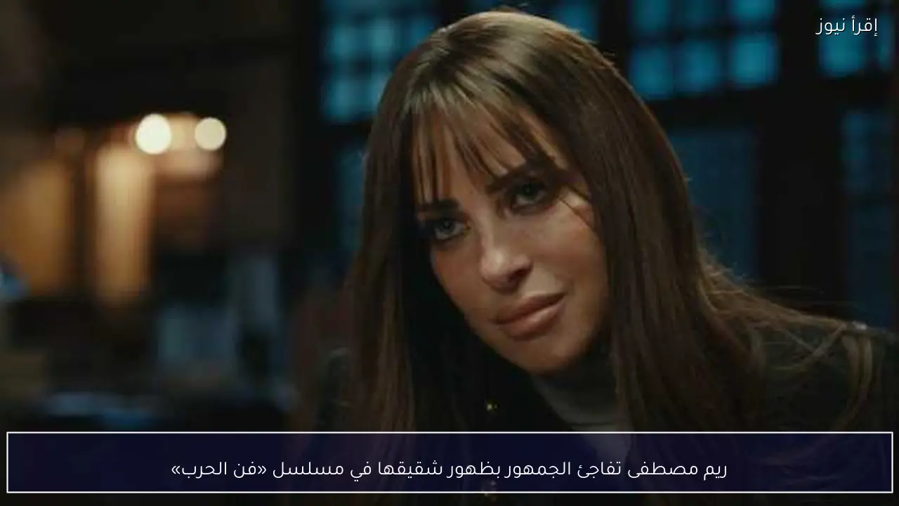 ريم مصطفى تفاجئ الجمهور بظهور شقيقها في مسلسل «فن الحرب»