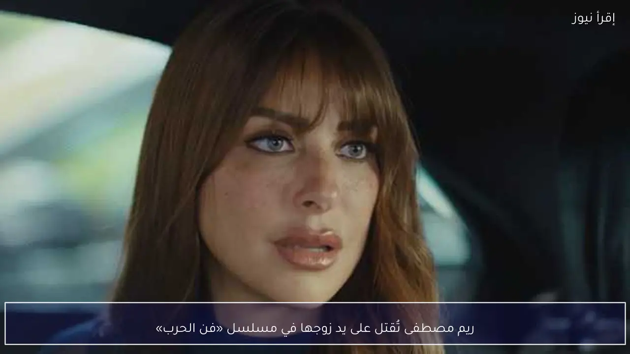 ريم مصطفى تُقتل على يد زوجها في مسلسل «فن الحرب»