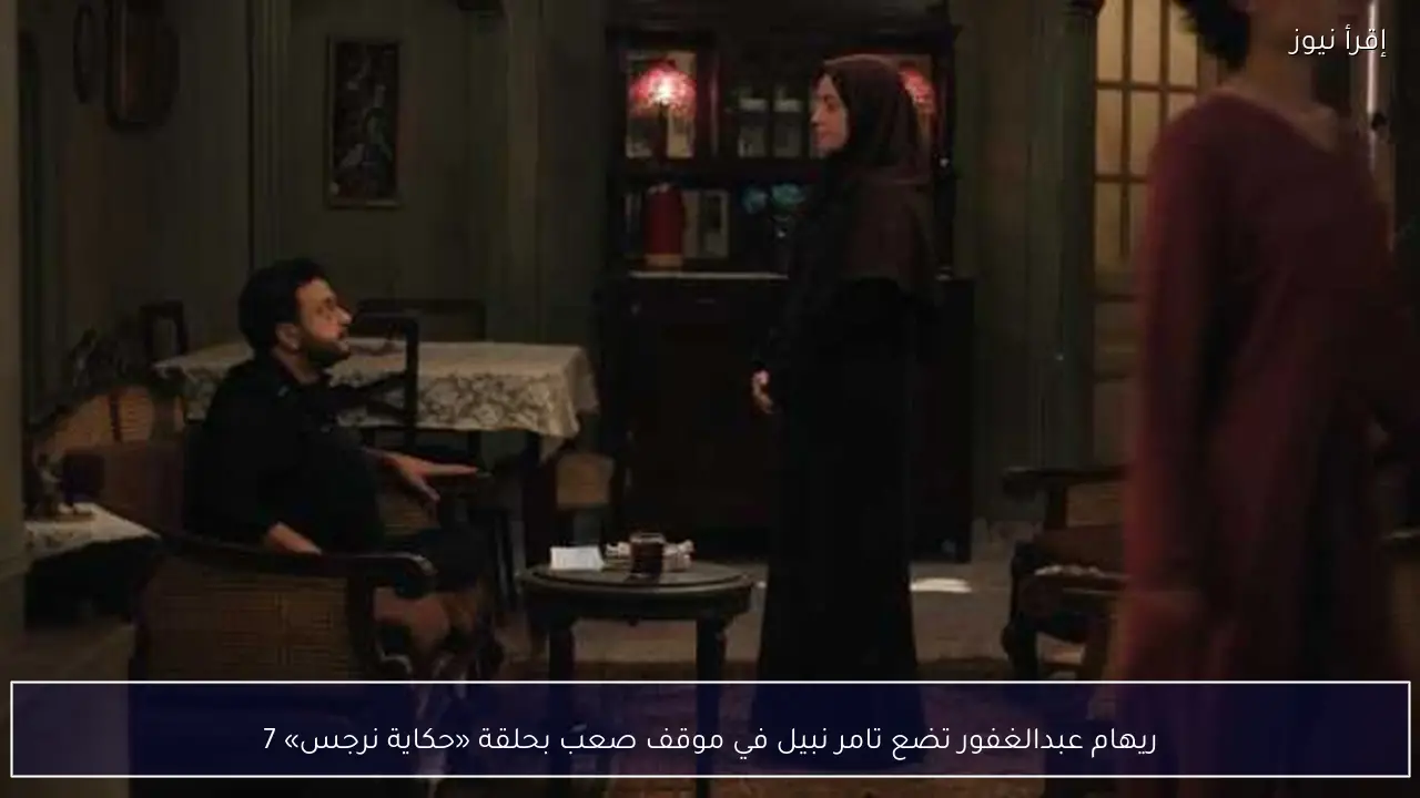 ريهام عبدالغفور تضع تامر نبيل في موقف صعب بحلقة «حكاية نرجس» 7
