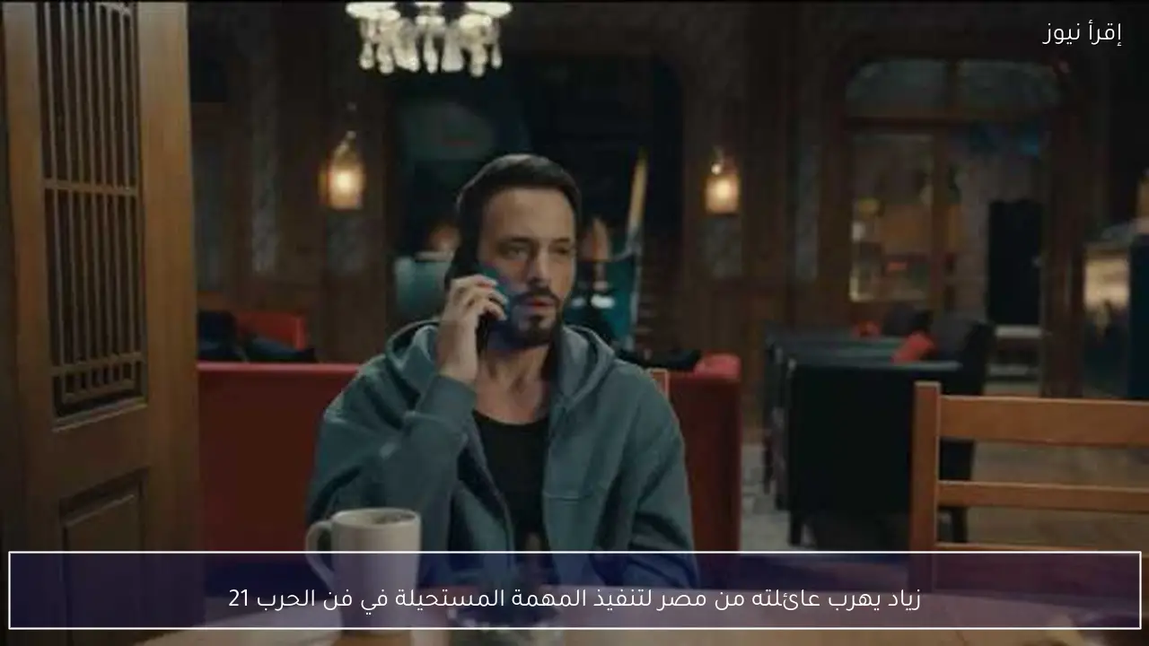 زياد يهرب عائلته من مصر لتنفيذ المهمة المستحيلة في فن الحرب 21