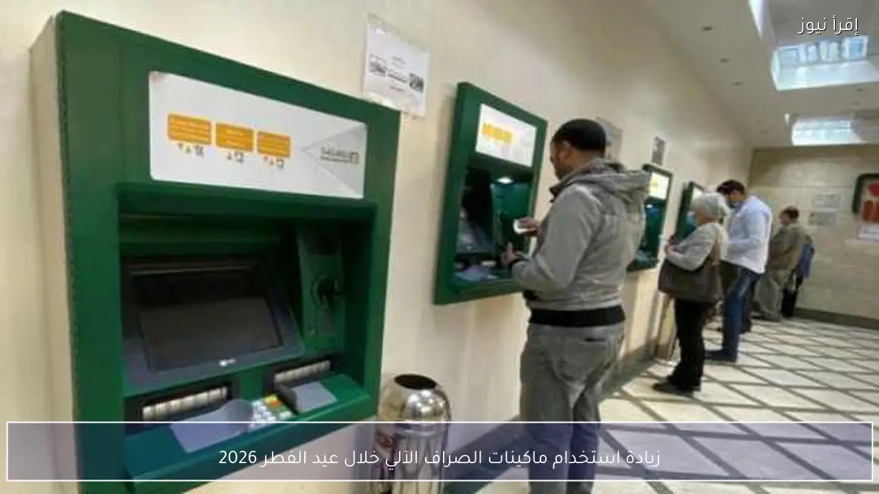 زيادة استخدام ماكينات الصراف الآلي خلال عيد الفطر 2026
