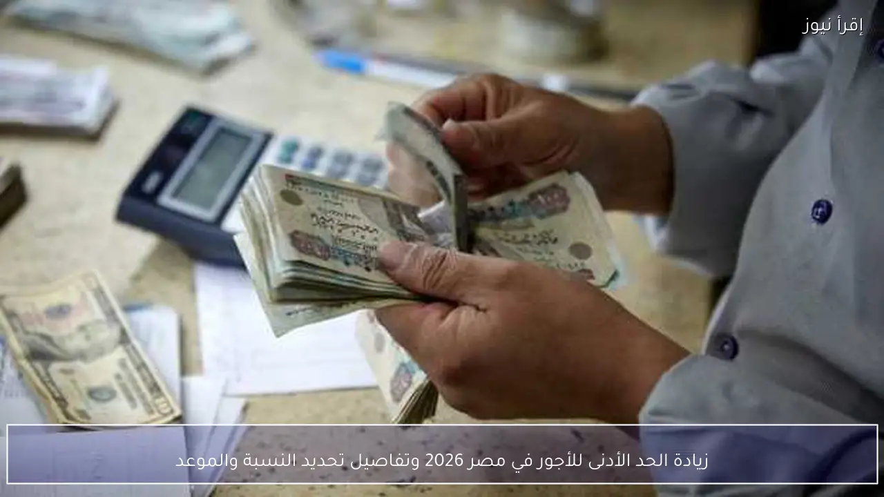 زيادة الحد الأدنى للأجور في مصر 2026 وتفاصيل تحديد النسبة والموعد
