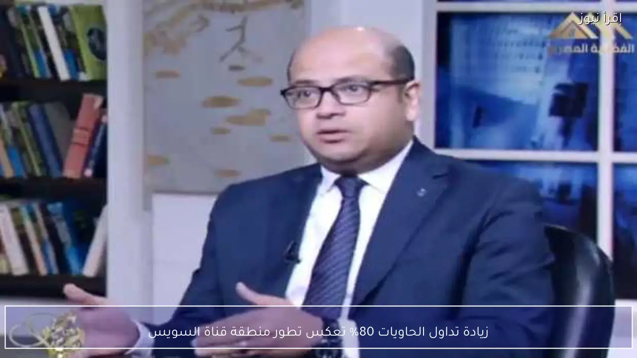 زيادة تداول الحاويات 80% تعكس تطور منطقة قناة السويس