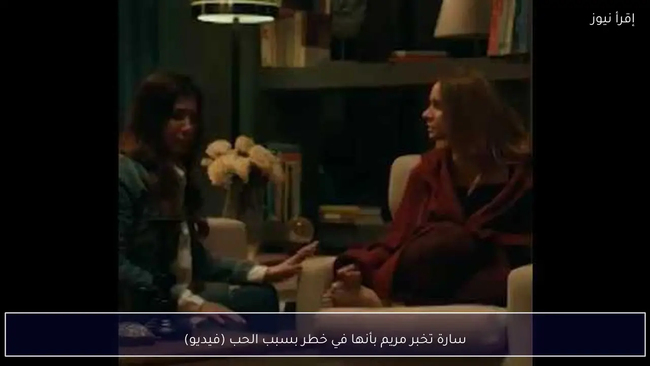 سارة تخبر مريم بأنها في خطر بسبب الحب (فيديو)