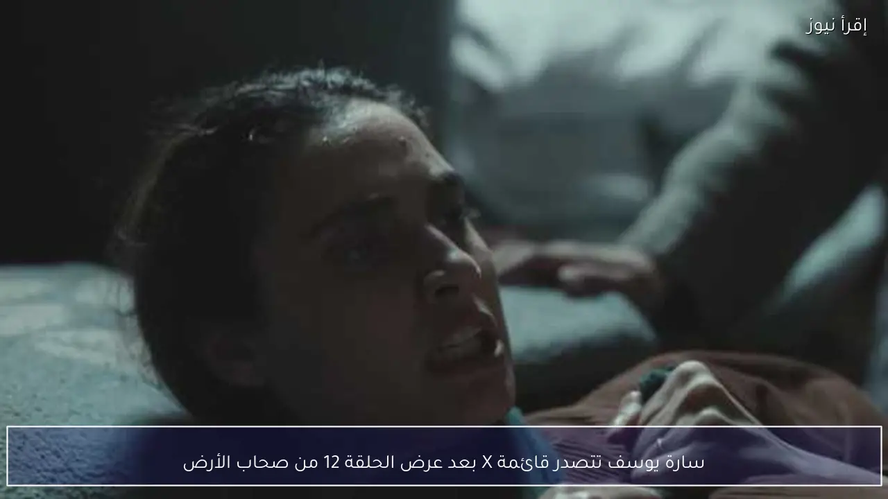 سارة يوسف تتصدر قائمة X بعد عرض الحلقة 12 من صحاب الأرض