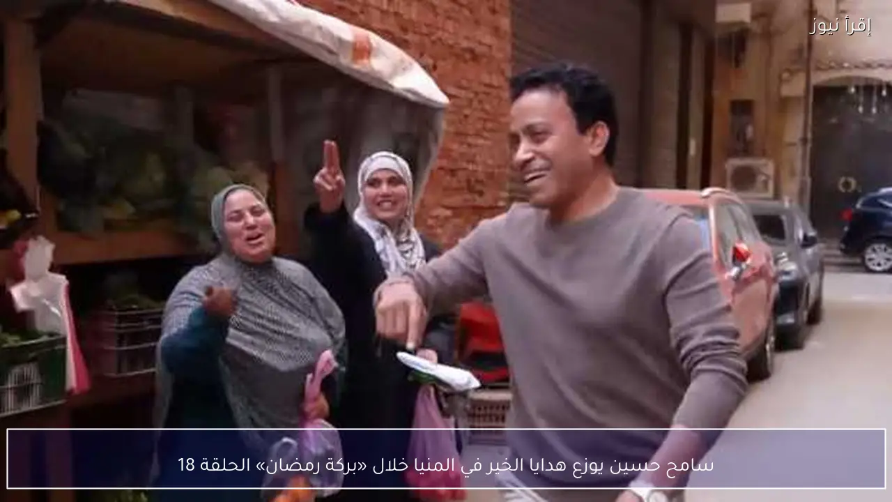 سامح حسين يوزع هدايا الخير في المنيا خلال «بركة رمضان» الحلقة 18