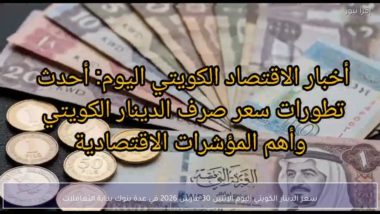 سعر الدينار الكويتي اليوم الإثنين 30 مارس 2026 في عدة بنوك بداية التعاملات