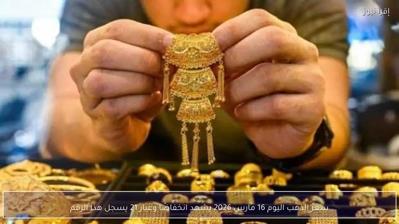 سعر الذهب اليوم 16 مارس 2026 يشهد انخفاضًا وعيار 21 يسجل هذا الرقم