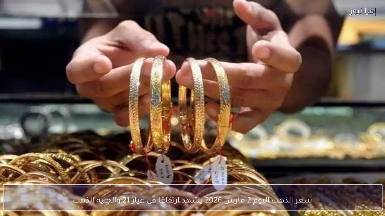 سعر الذهب اليوم 2 مارس 2026 يشهد ارتفاعًا في عيار 21 والجنيه الذهب
