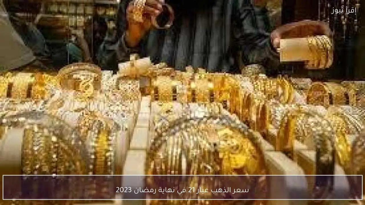 سعر الذهب عيار 21 في نهاية رمضان 2023