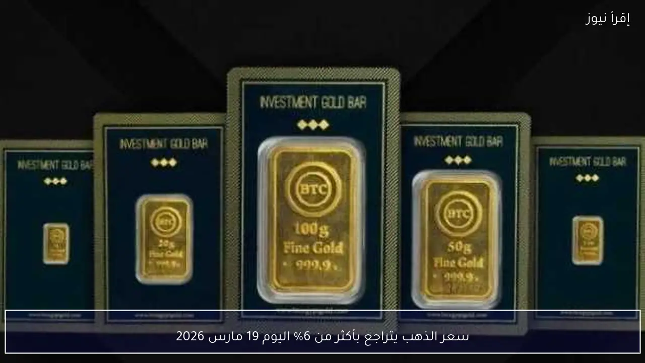 سعر الذهب يتراجع بأكثر من 6% اليوم 19 مارس 2026