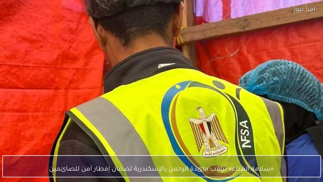 «سلامة الغذاء» تراقب مائدة الرحمن بالإسكندرية لضمان إفطار آمن للصائمين