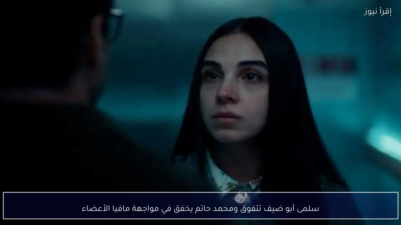 سلمى أبو ضيف تتفوق ومحمد حاتم يخفق في مواجهة مافيا الأعضاء