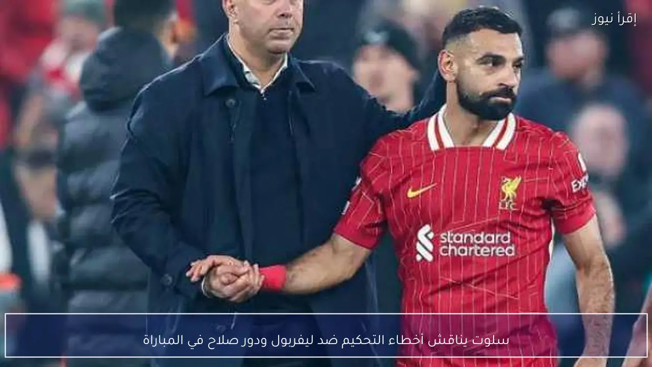 سلوت يناقش أخطاء التحكيم ضد ليفربول ودور صلاح في المباراة
