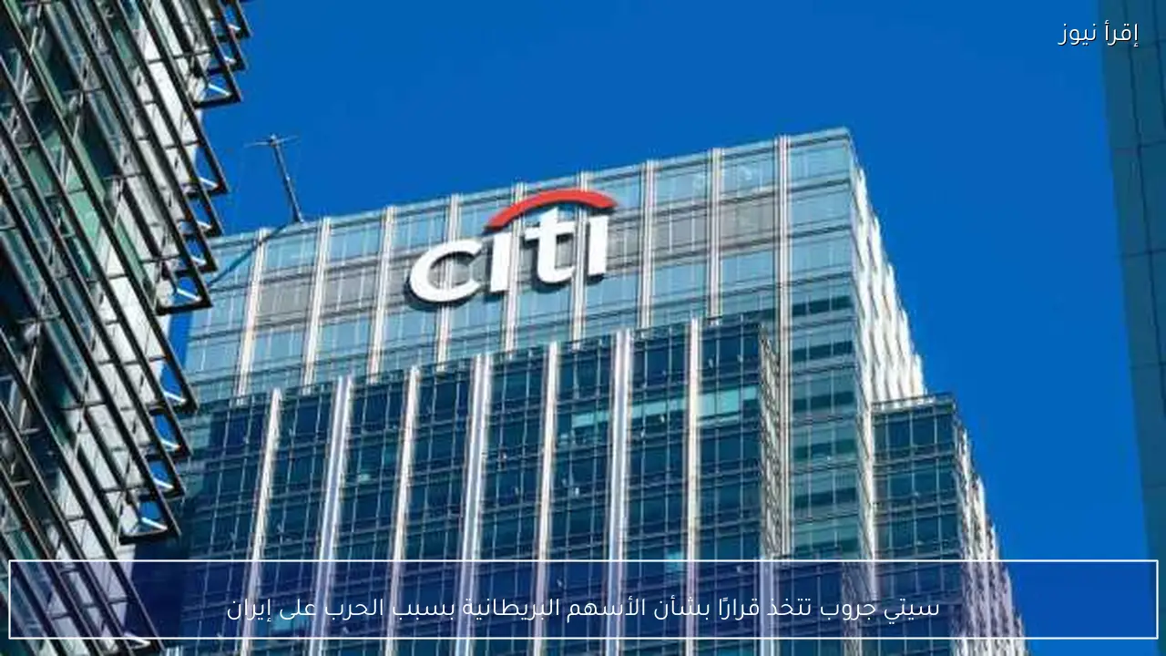 سيتي جروب تتخذ قرارًا بشأن الأسهم البريطانية بسبب الحرب على إيران